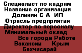 Специалист по кадрам › Название организации ­ Долинин С.А, ИП › Отрасль предприятия ­ Директор по персоналу › Минимальный оклад ­ 28 000 - Все города Работа » Вакансии   . Крым,Бахчисарай